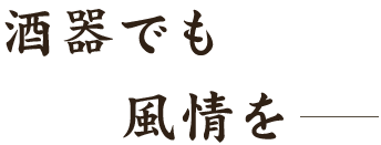 酒器でも風情を―